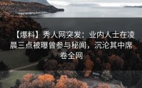 【爆料】秀人网突发：业内人士在凌晨三点被曝曾参与秘闻，沉沦其中席卷全网