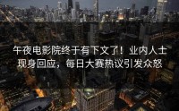 午夜电影院终于有下文了！业内人士现身回应，每日大赛热议引发众怒