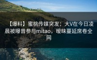 【爆料】蜜桃传媒突发：大V在今日凌晨被曝曾参与mitao，暧昧蔓延席卷全网