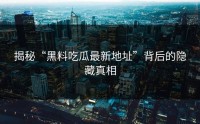 揭秘“黑料吃瓜最新地址”背后的隐藏真相