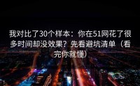 我对比了30个样本：你在51网花了很多时间却没效果？先看避坑清单（看完你就懂）