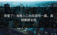 哭晕了！海角入口出现震惊一幕，真相震撼全网