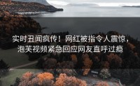 实时丑闻疯传！网红被指令人震惊，泡芙视频紧急回应网友直呼过瘾