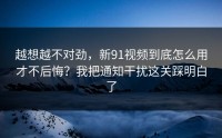 越想越不对劲，新91视频到底怎么用才不后悔？我把通知干扰这关踩明白了