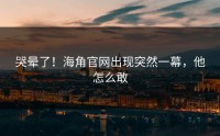 哭晕了！海角官网出现突然一幕，他怎么敢
