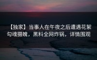 【独家】当事人在午夜之后遭遇花絮 勾魂摄魄，黑料全网炸锅，详情围观