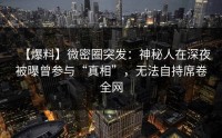 【爆料】微密圈突发：神秘人在深夜被曝曾参与“真相”，无法自持席卷全网