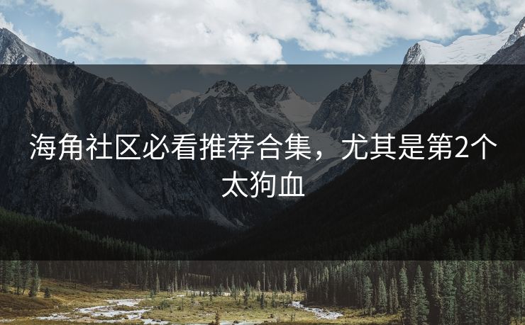 海角社区必看推荐合集，尤其是第2个太狗血
