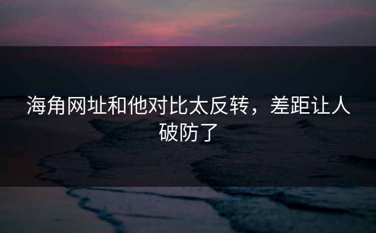 海角网址和他对比太反转，差距让人破防了