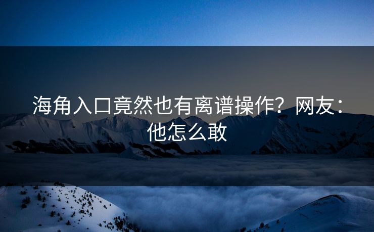 海角入口竟然也有离谱操作？网友：他怎么敢