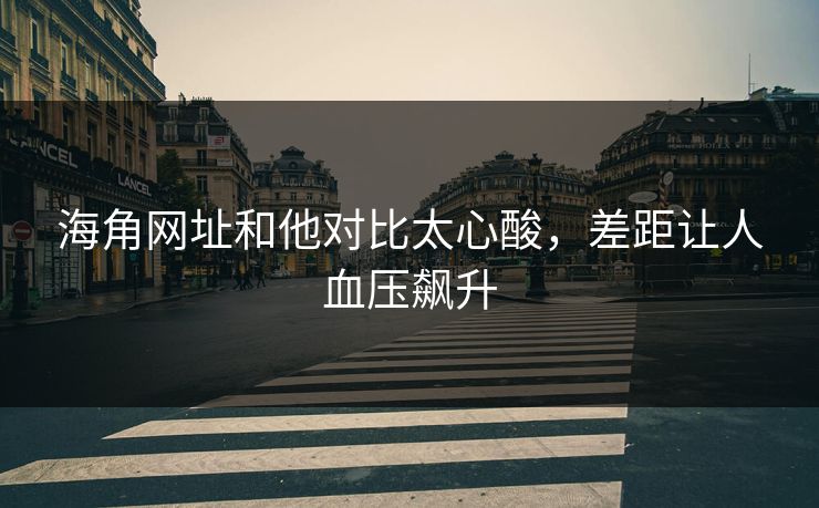 海角网址和他对比太心酸，差距让人血压飙升