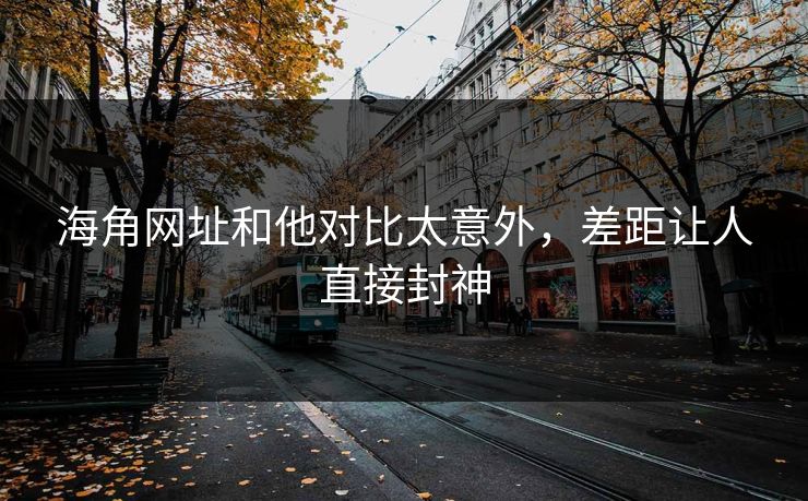 海角网址和他对比太意外，差距让人直接封神