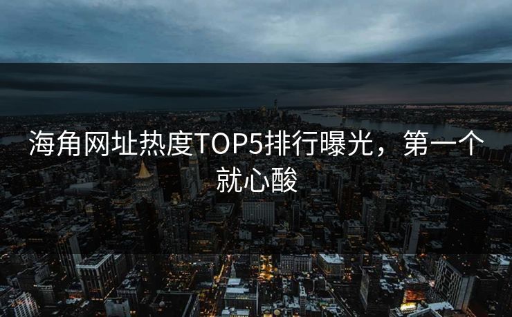海角网址热度TOP5排行曝光，第一个就心酸