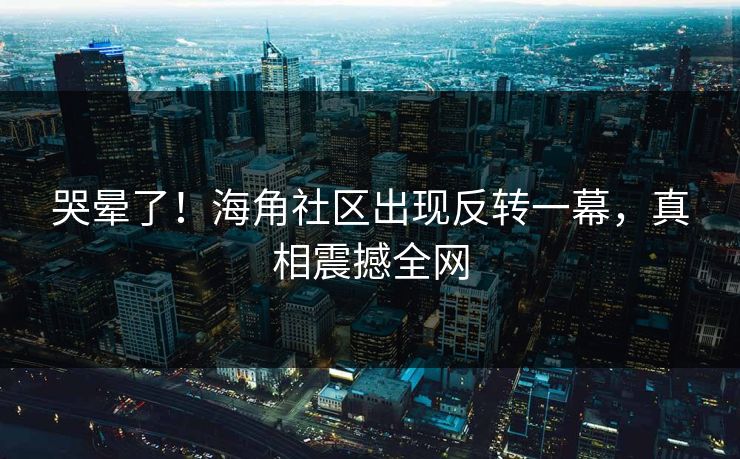 哭晕了！海角社区出现反转一幕，真相震撼全网