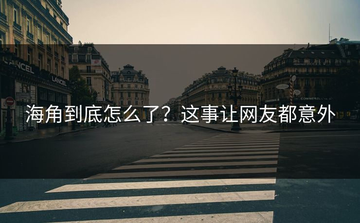 海角到底怎么了？这事让网友都意外