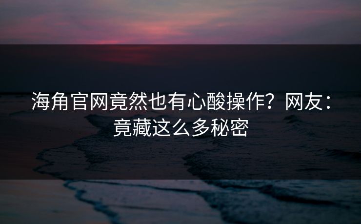 海角官网竟然也有心酸操作？网友：竟藏这么多秘密