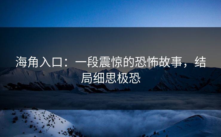 海角入口：一段震惊的恐怖故事，结局细思极恐