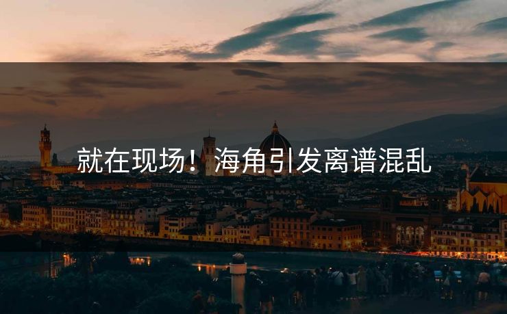 就在现场！海角引发离谱混乱