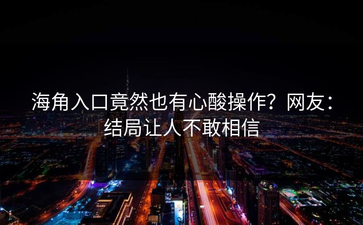 海角入口竟然也有心酸操作？网友：结局让人不敢相信