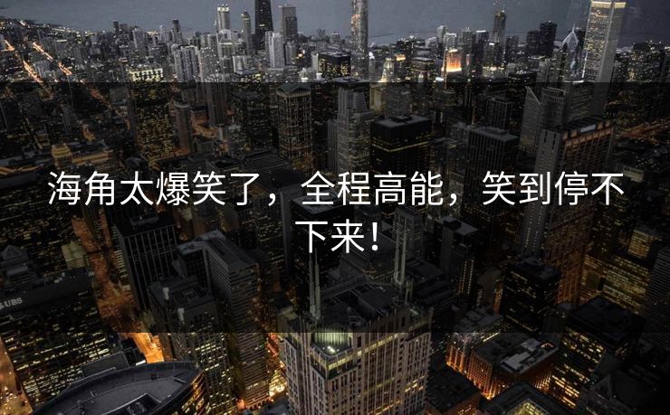 海角太爆笑了，全程高能，笑到停不下来！