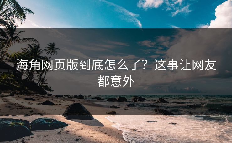 海角网页版到底怎么了？这事让网友都意外