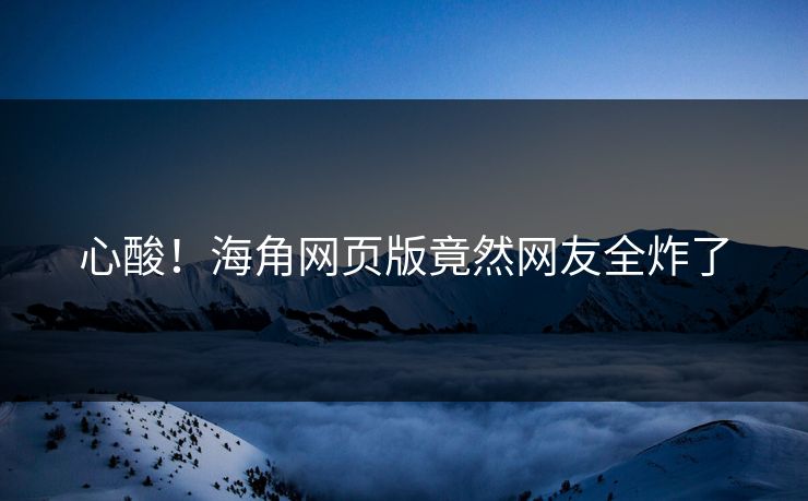 心酸！海角网页版竟然网友全炸了