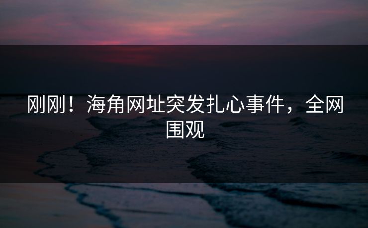 刚刚！海角网址突发扎心事件，全网围观