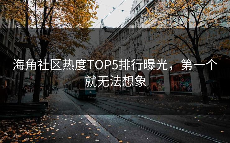 海角社区热度TOP5排行曝光，第一个就无法想象