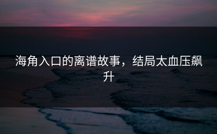 海角入口的离谱故事，结局太血压飙升