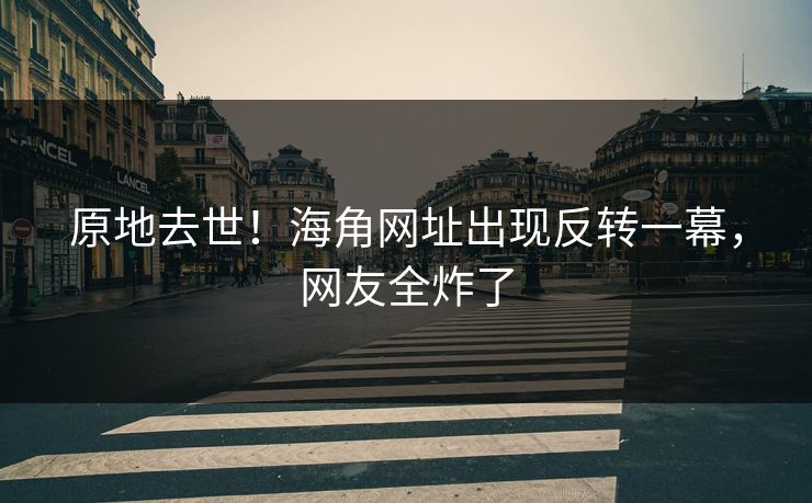 原地去世！海角网址出现反转一幕，网友全炸了