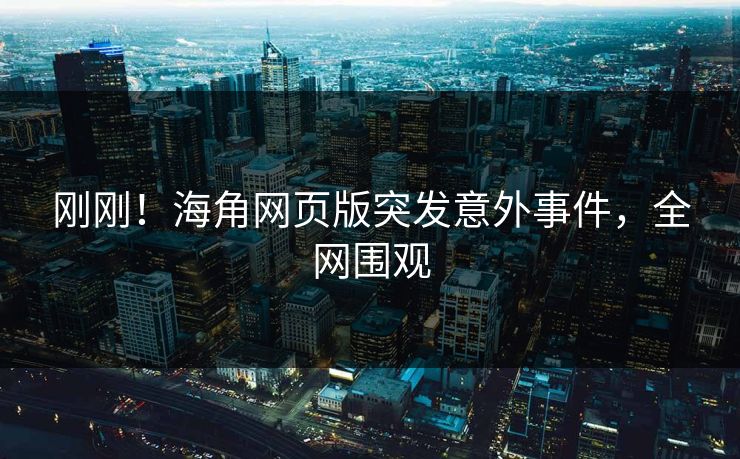 刚刚！海角网页版突发意外事件，全网围观