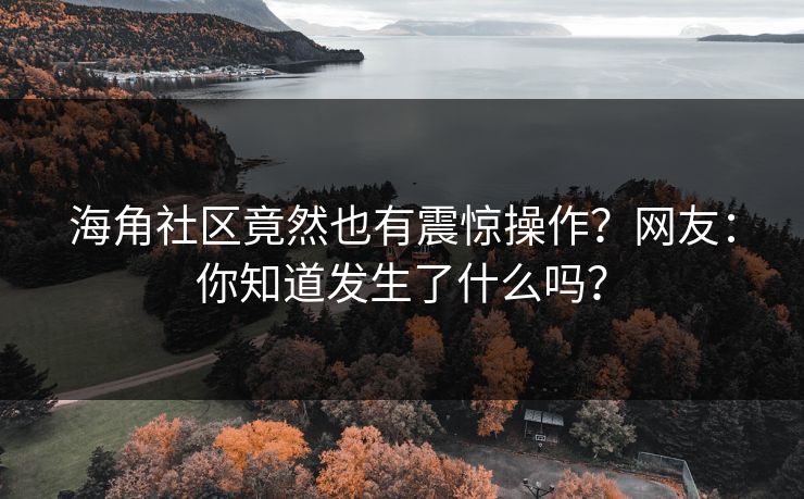海角社区竟然也有震惊操作？网友：你知道发生了什么吗？