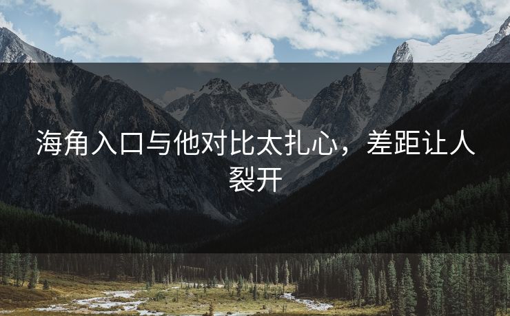 海角入口与他对比太扎心，差距让人裂开