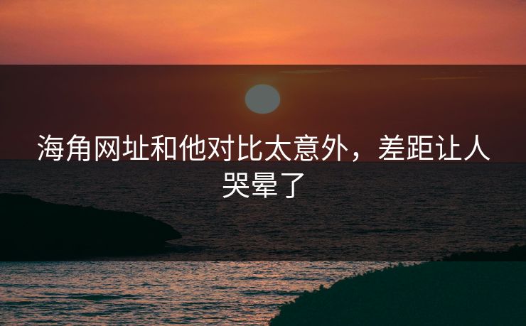 海角网址和他对比太意外，差距让人哭晕了