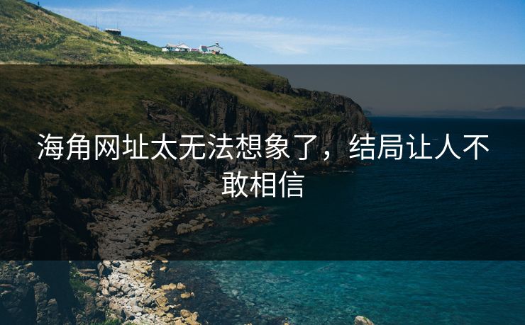 海角网址太无法想象了，结局让人不敢相信