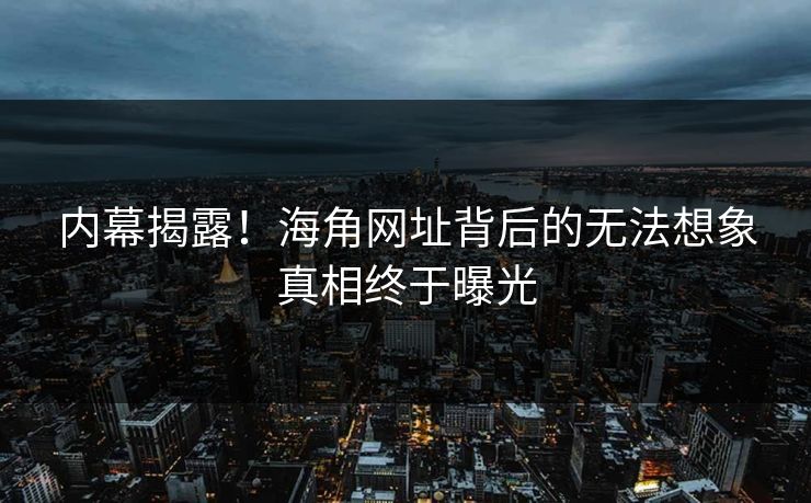 内幕揭露！海角网址背后的无法想象真相终于曝光
