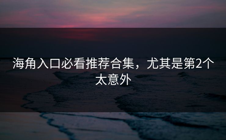 海角入口必看推荐合集，尤其是第2个太意外