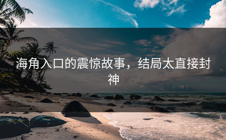 海角入口的震惊故事，结局太直接封神