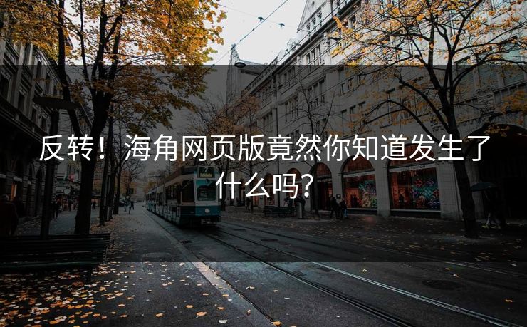 反转！海角网页版竟然你知道发生了什么吗？