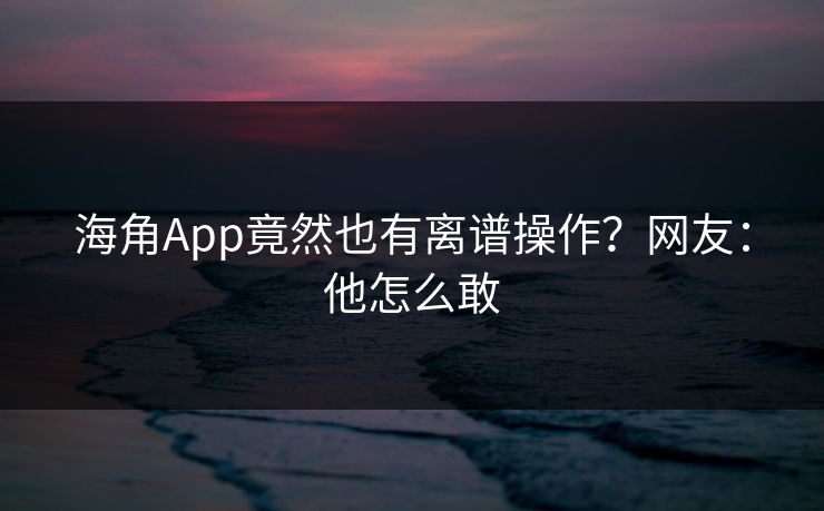 海角App竟然也有离谱操作？网友：他怎么敢