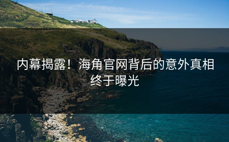 内幕揭露！海角官网背后的意外真相终于曝光