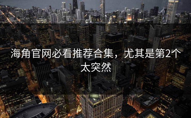 海角官网必看推荐合集，尤其是第2个太突然