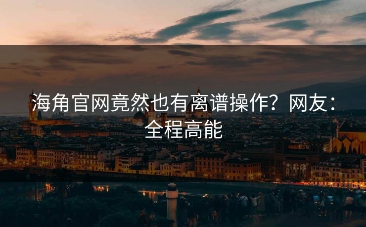 海角官网竟然也有离谱操作？网友：全程高能