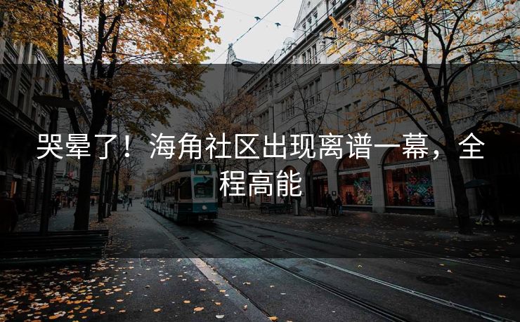 哭晕了！海角社区出现离谱一幕，全程高能