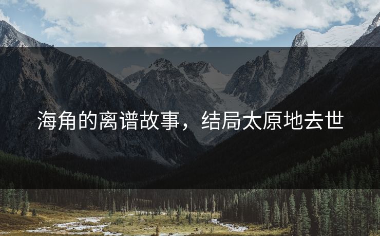 海角的离谱故事，结局太原地去世