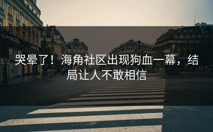 哭晕了！海角社区出现狗血一幕，结局让人不敢相信