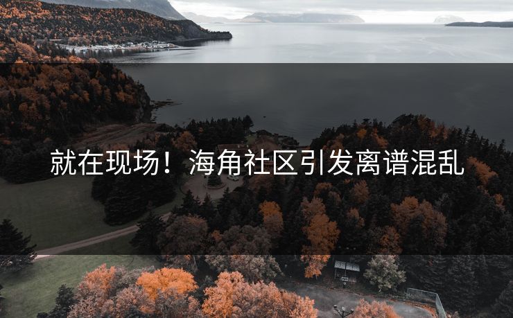 就在现场！海角社区引发离谱混乱