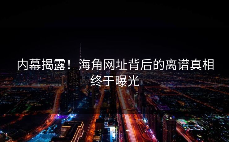 内幕揭露！海角网址背后的离谱真相终于曝光