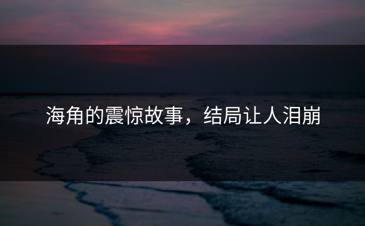 海角的震惊故事，结局让人泪崩