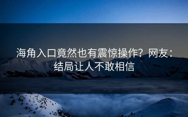 海角入口竟然也有震惊操作？网友：结局让人不敢相信